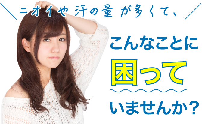 ニオイや汗の量が多くて、こんなことに困っていませんか?